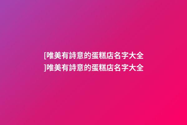 [唯美有詩意的蛋糕店名字大全]唯美有詩意的蛋糕店名字大全-第1張-店鋪起名-玄機派